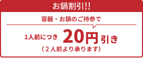 お鍋割引!! 容器・お鍋のご持参で1人前につき20円引き（2人前より承ります）